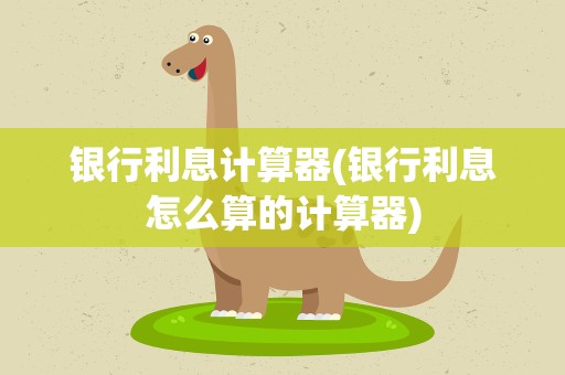 银行利息计算器(银行利息怎么算的计算器)