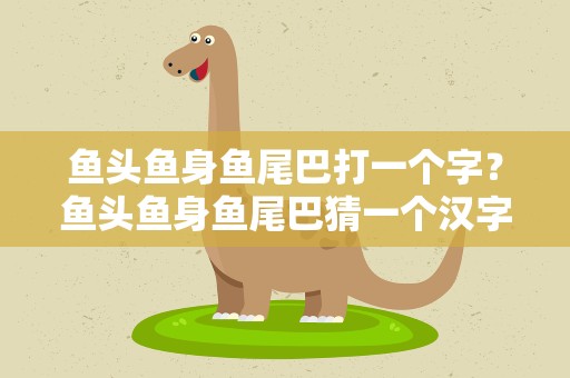 鱼头鱼身鱼尾巴打一个字？鱼头鱼身鱼尾巴猜一个汉字