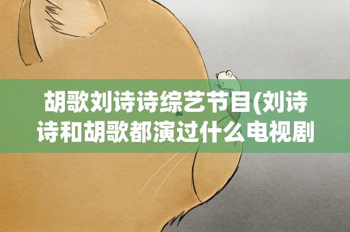 胡歌刘诗诗综艺节目(刘诗诗和胡歌都演过什么电视剧呢)