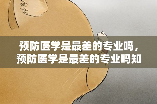 预防医学是最差的专业吗，预防医学是最差的专业吗知乎