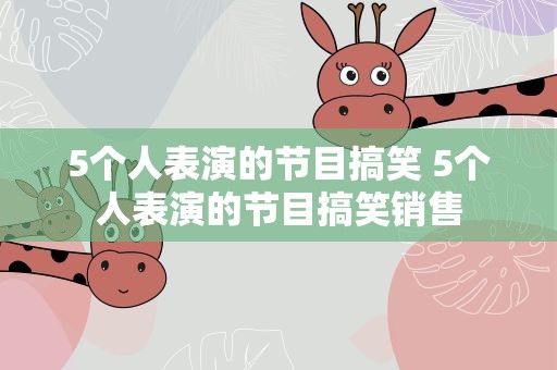 5个人表演的节目搞笑 5个人表演的节目搞笑销售
