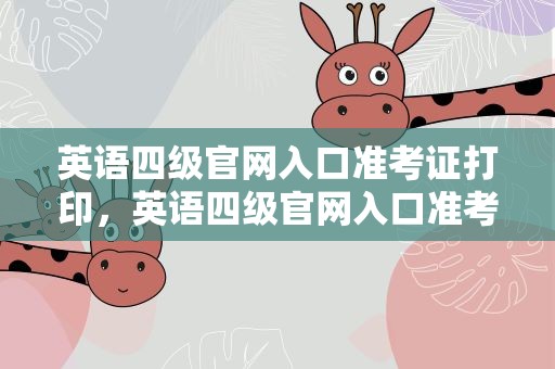 英语四级官网入口准考证打印，英语四级官网入口准考证打印时间