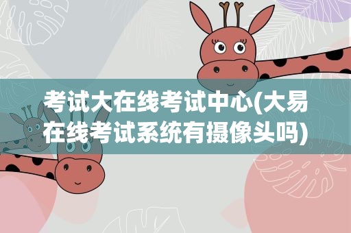 考试大在线考试中心(大易在线考试系统有摄像头吗)