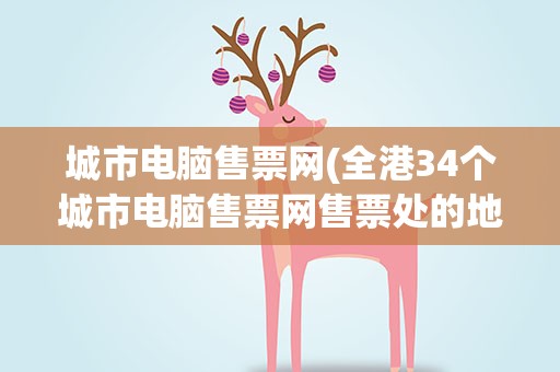 城市电脑售票网(全港34个城市电脑售票网售票处的地址)