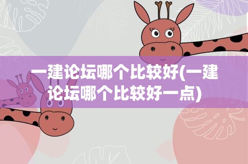 一建论坛哪个比较好(一建论坛哪个比较好一点)