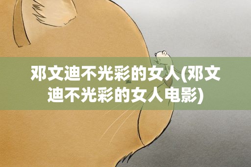 邓文迪不光彩的女人(邓文迪不光彩的女人电影)