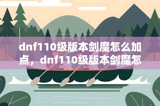 dnf110级版本剑魔怎么加点，dnf110级版本剑魔怎么加点 2022剑魔加点推荐