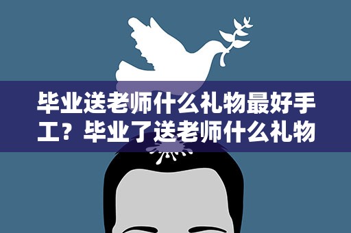 毕业送老师什么礼物最好手工？毕业了送老师什么礼物最好手工