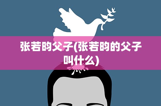 张若昀父子(张若昀的父子叫什么)