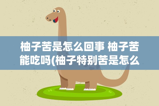 柚子苦是怎么回事 柚子苦能吃吗(柚子特别苦是怎么回事还可以吃吗)