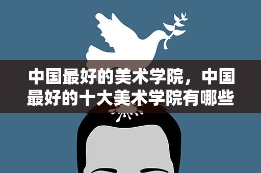 中国最好的美术学院，中国最好的十大美术学院有哪些