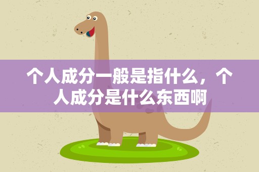 个人成分一般是指什么，个人成分是什么东西啊