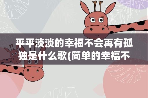 平平淡淡的幸福不会再有孤独是什么歌(简单的幸福不会再有孤独是什么歌)