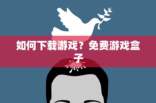 如何下载游戏？免费游戏盒子