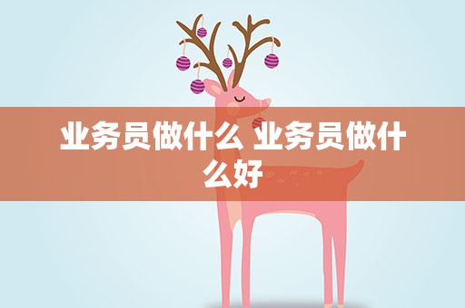 业务员做什么 业务员做什么好