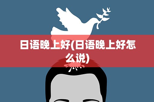 日语晚上好(日语晚上好怎么说)