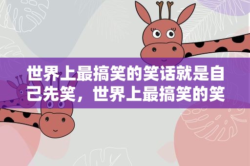 世界上最搞笑的笑话就是自己先笑，世界上最搞笑的笑话就是自己先笑后笑