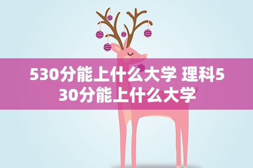 530分能上什么大学 理科530分能上什么大学