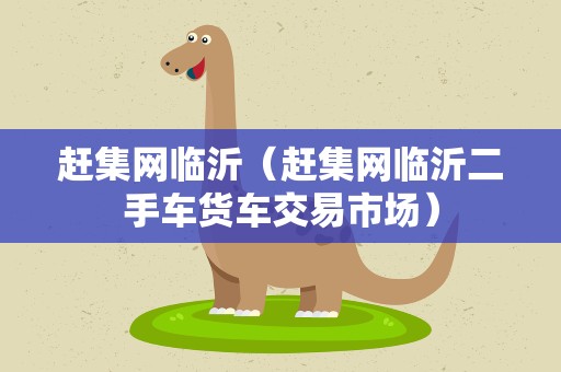 赶集网临沂（赶集网临沂二手车货车交易市场）