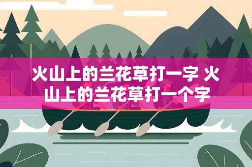 火山上的兰花草打一字 火山上的兰花草打一个字