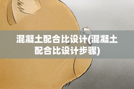 混凝土配合比设计(混凝土配合比设计步骤)