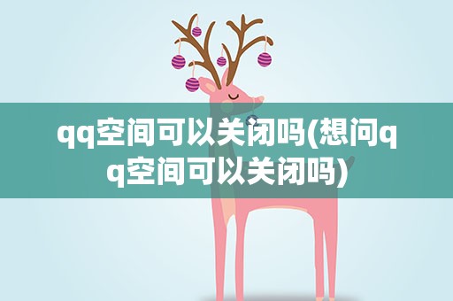 qq空间可以关闭吗(想问qq空间可以关闭吗)