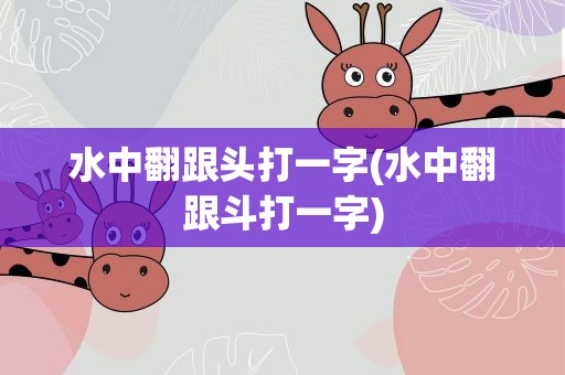 水中翻跟头打一字(水中翻跟斗打一字)