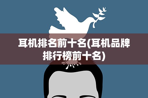耳机排名前十名(耳机品牌排行榜前十名)