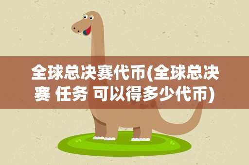 全球总决赛代币(全球总决赛 任务 可以得多少代币)