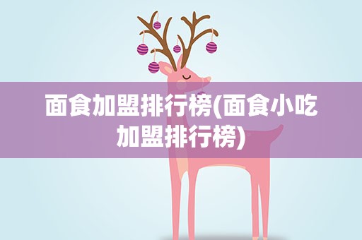 面食加盟排行榜(面食小吃加盟排行榜)