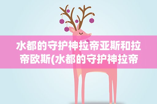 水都的守护神拉帝亚斯和拉帝欧斯(水都的守护神拉帝亚斯和拉帝欧斯的介绍)