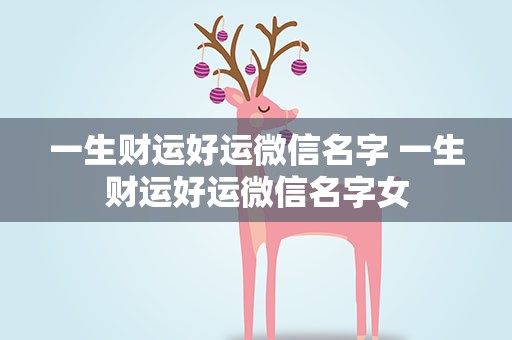 一生财运好运微信名字 一生财运好运微信名字女