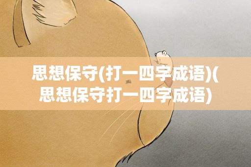 思想保守(打一四字成语)(思想保守打一四字成语)