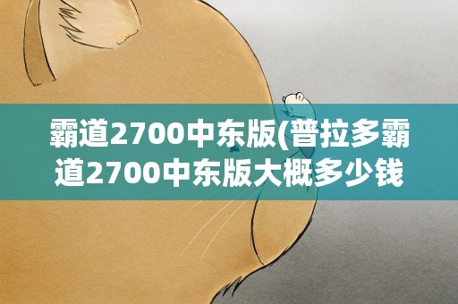 霸道2700中东版(普拉多霸道2700中东版大概多少钱)