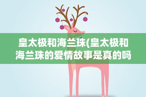 皇太极和海兰珠(皇太极和海兰珠的爱情故事是真的吗)