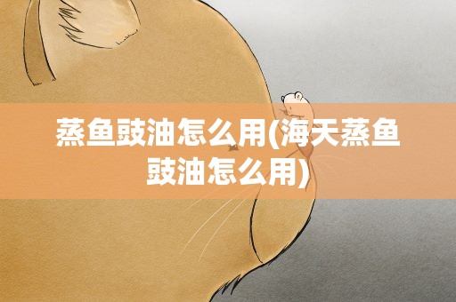 蒸鱼豉油怎么用(海天蒸鱼豉油怎么用)