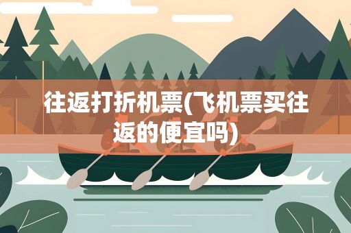 往返打折机票(飞机票买往返的便宜吗)