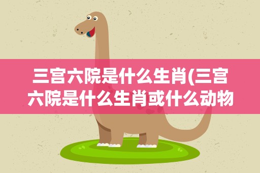 三宫六院是什么生肖(三宫六院是什么生肖或什么动物)