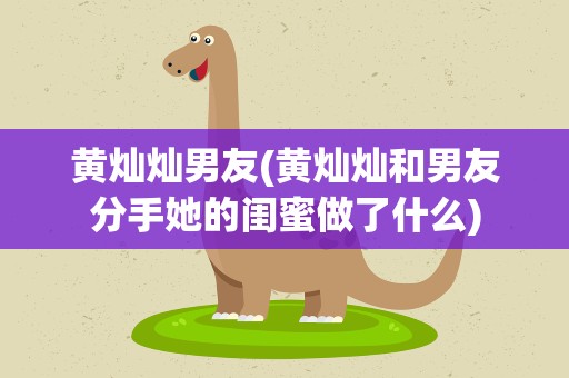 黄灿灿男友(黄灿灿和男友分手她的闺蜜做了什么)