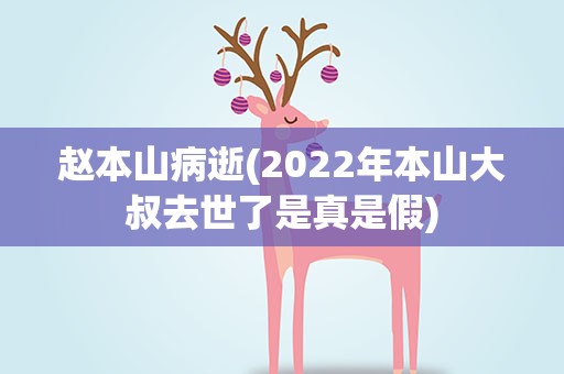 赵本山病逝(2022年本山大叔去世了是真是假)