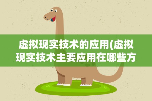 虚拟现实技术的应用(虚拟现实技术主要应用在哪些方面)