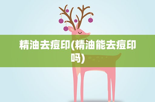 精油去痘印(精油能去痘印吗)