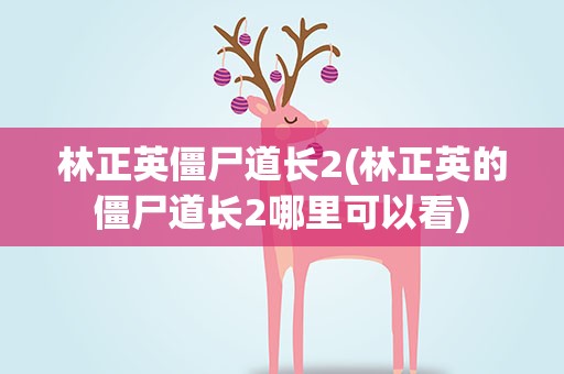 林正英僵尸道长2(林正英的僵尸道长2哪里可以看)