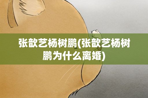 张歆艺杨树鹏(张歆艺杨树鹏为什么离婚)