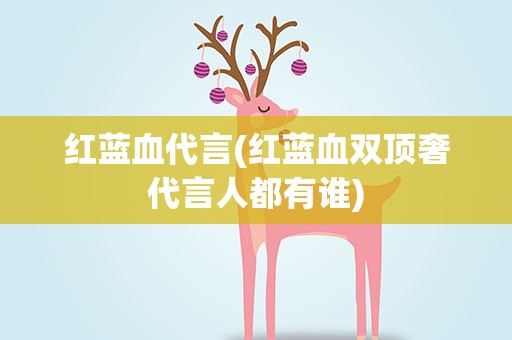 红蓝血代言(红蓝血双顶奢代言人都有谁)