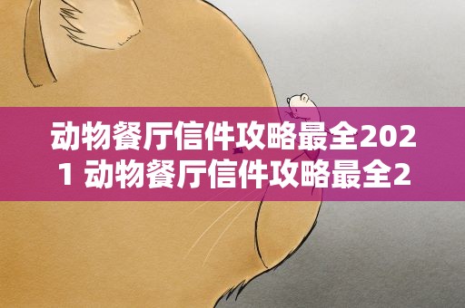 动物餐厅信件攻略最全2021 动物餐厅信件攻略最全2022