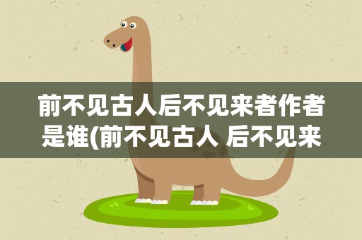 前不见古人后不见来者作者是谁(前不见古人 后不见来者作者是谁)