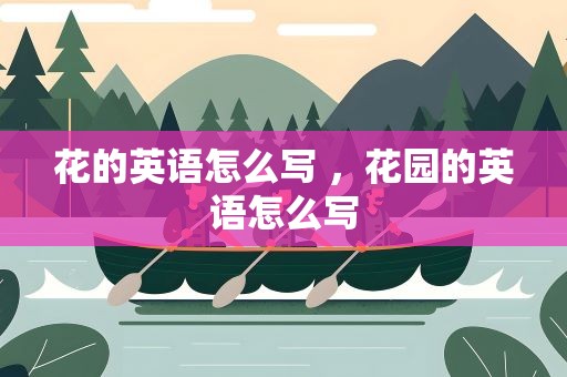花的英语怎么写 ，花园的英语怎么写