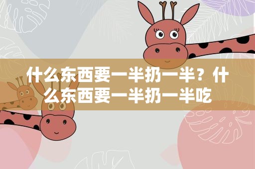 什么东西要一半扔一半？什么东西要一半扔一半吃