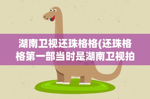 湖南卫视还珠格格(还珠格格第一部当时是湖南卫视拍的)